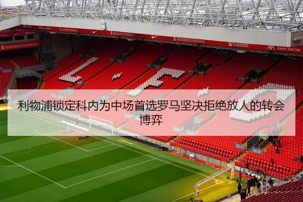 利物浦锁定科内为中场首选罗马坚决拒绝放人的转会博弈